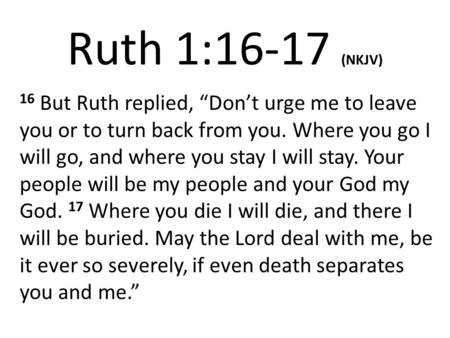 Ruth 1:16-17 (NKJV) 16 But Ruth replied, “Don’t urge me to leave you or to turn back from you. Where you go I will go, and where you stay I will stay.