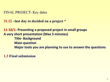 1 FINAL PROJECT- Key dates 31.12 –last day to decided on a project * 11-10/1- Presenting a proposed project in small groups A very short presentation (Max.