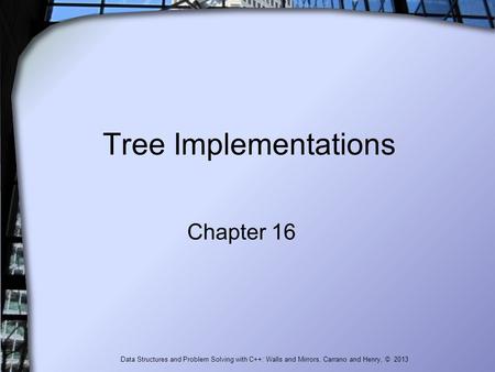 Tree Implementations Chapter 16 Data Structures and Problem Solving with C++: Walls and Mirrors, Carrano and Henry, © 2013.