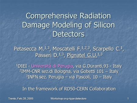 Trento, Feb.28, 2005 Workshop on p-type detectors 1 Comprehensive Radiation Damage Modeling of Silicon Detectors Petasecca M. 1,3, Moscatelli F. 1,2,3,