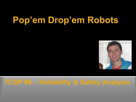 Pop’em Drop’em Robots TCSP #8 – Reliability & Safety Analysis Duncan Swartz.