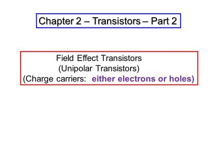 Chapter 2 – Transistors – Part 2 Field Effect Transistors (Unipolar Transistors) (Charge carriers: either electrons or holes)