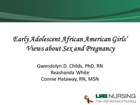 Early Adolescent African American Girls’ Views about Sex and Pregnancy Gwendolyn D. Childs, PhD, RN Reashanda White Connie Hataway, RN, MSN.