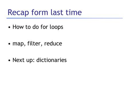 Recap form last time How to do for loops map, filter, reduce Next up: dictionaries.