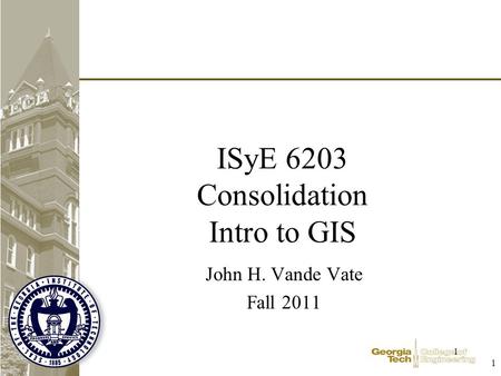 1 1 ISyE 6203 Consolidation Intro to GIS John H. Vande Vate Fall 2011.