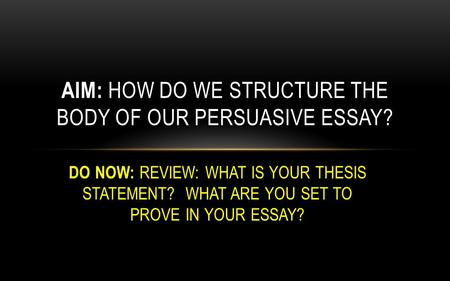 DO NOW: REVIEW: WHAT IS YOUR THESIS STATEMENT? WHAT ARE YOU SET TO PROVE IN YOUR ESSAY? AIM: HOW DO WE STRUCTURE THE BODY OF OUR PERSUASIVE ESSAY?