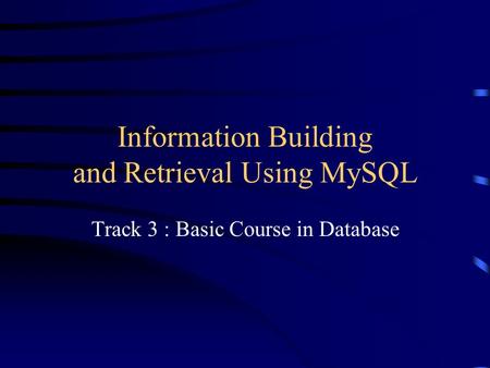 Information Building and Retrieval Using MySQL Track 3 : Basic Course in Database.