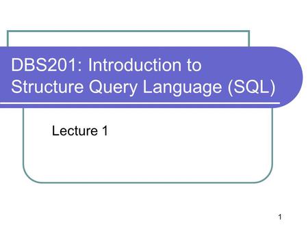 1 DBS201: Introduction to Structure Query Language (SQL) Lecture 1.