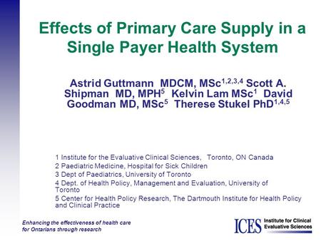 Enhancing the effectiveness of health care for Ontarians through research Effects of Primary Care Supply in a Single Payer Health System Astrid Guttmann.