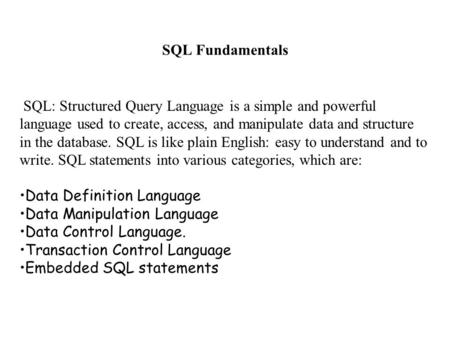SQL Fundamentals  SQL: Structured Query Language is a simple and powerful language used to create, access, and manipulate data and structure in the database.