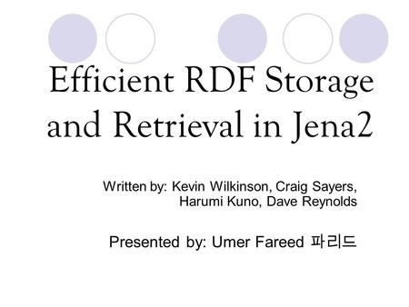 Efficient RDF Storage and Retrieval in Jena2 Written by: Kevin Wilkinson, Craig Sayers, Harumi Kuno, Dave Reynolds Presented by: Umer Fareed 파리드.