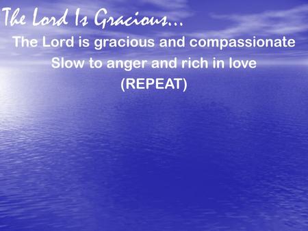 The Lord Is Gracious… The Lord is gracious and compassionate Slow to anger and rich in love (REPEAT)