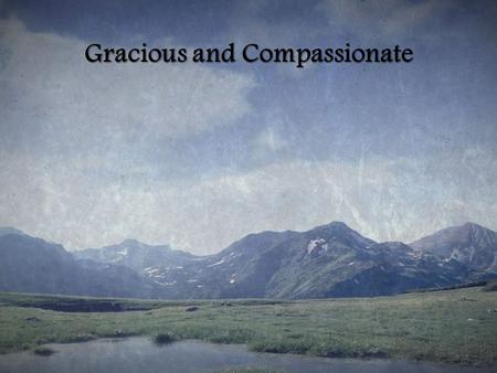 Gracious and Compassionate. The Lord is gracious and compassionate Slow to anger, and rich in love The lord is gracious and compassionate Slow to anger,