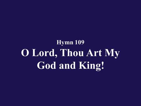 Hymn 109 O Lord, Thou Art My God and King!. Verse 1 O Lord, Thou art my God and King! I’ll Thee exalt, Thy praise proclaim!