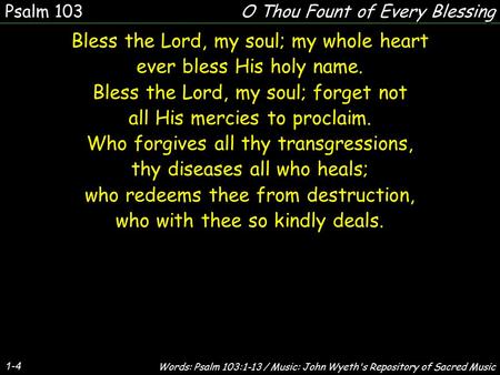 1-4 Bless the Lord, my soul; my whole heart ever bless His holy name. Bless the Lord, my soul; forget not all His mercies to proclaim. Who forgives all.