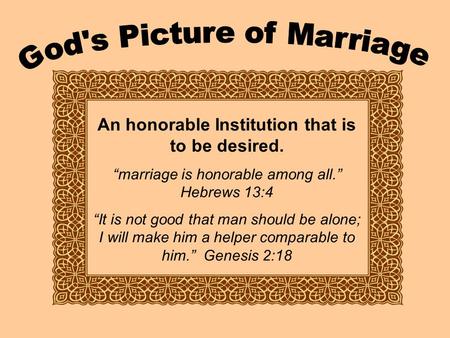 An honorable Institution that is to be desired. “marriage is honorable among all.” Hebrews 13:4 “It is not good that man should be alone; I will make him.