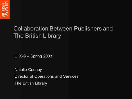 Collaboration Between Publishers and The British Library UKSG – Spring 2003 Natalie Ceeney Director of Operations and Services The British Library.