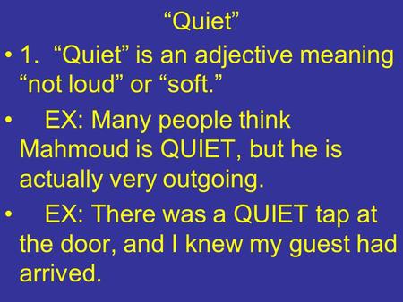 “Quiet” 1. “Quiet” is an adjective meaning “not loud” or “soft.” EX: Many people think Mahmoud is QUIET, but he is actually very outgoing. EX: There was.