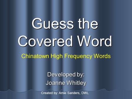 Guess the Covered Word Developed by: Joanne Whitley Chinatown High Frequency Words Created by: Amie Sanders, DWL.