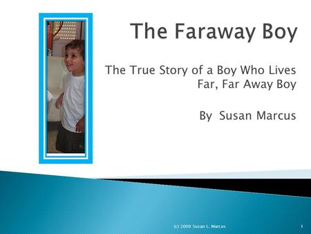 The True Story of a Boy Who Lives Far, Far Away Boy By Susan Marcus 1(c) 2009 Susan L. Marcus.