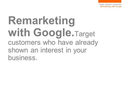 Target relevant customers. Remarketing with Google Remarketing with Google. Target customers who have already shown an interest in your business.