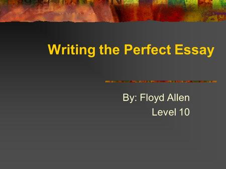 By: Floyd Allen Level 10 Writing the Perfect Essay.