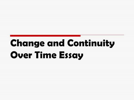 Change and Continuity Over Time Essay. Change and Continuity  Show both in essay.  You will usually see more change than continuity.  Examine all aspects.