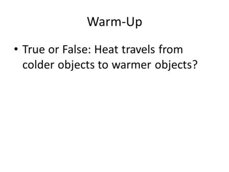 Warm-Up True or False: Heat travels from colder objects to warmer objects?