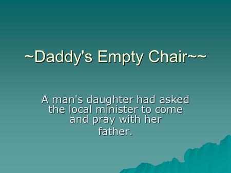 ~Daddy's Empty Chair~~ A man's daughter had asked the local minister to come and pray with her father.