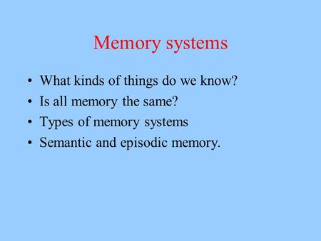 Memory systems What kinds of things do we know? Is all memory the same? Types of memory systems Semantic and episodic memory.
