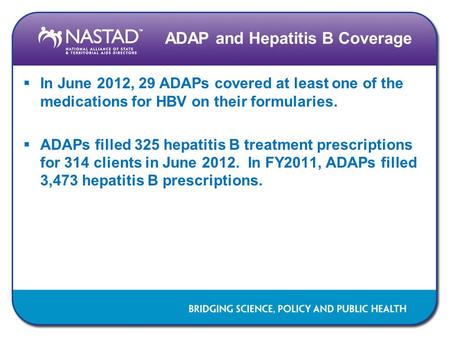 ADAP and Hepatitis B Coverage  In June 2012, 29 ADAPs covered at least one of the medications for HBV on their formularies.  ADAPs filled 325 hepatitis.