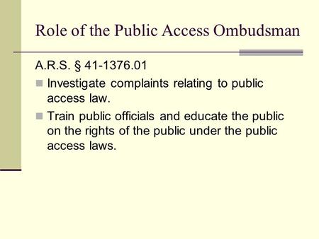 Role of the Public Access Ombudsman A.R.S. § 41-1376.01 Investigate complaints relating to public access law. Train public officials and educate the public.