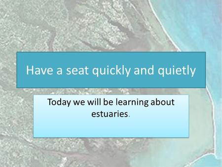 Have a seat quickly and quietly Today we will be learning about estuaries.