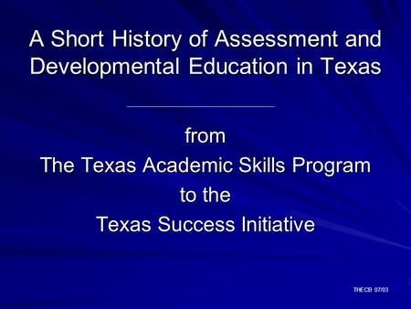 THECB 07/03 A Short History of Assessment and Developmental Education in Texas from The Texas Academic Skills Program to the Texas Success Initiative.