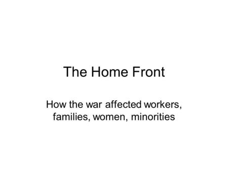 The Home Front How the war affected workers, families, women, minorities.