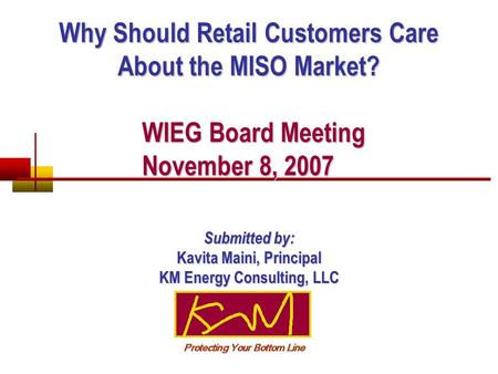Why Should Retail Customers Care About the MISO Market? WIEG Board Meeting November 8, 2007 WIEG Board Meeting November 8, 2007 Submitted by: Kavita Maini,
