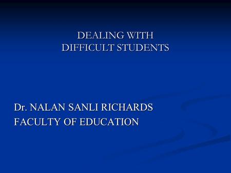DEALING WITH DIFFICULT STUDENTS Dr. NALAN SANLI RICHARDS FACULTY OF EDUCATION.