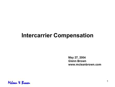 1 Intercarrier Compensation May 27, 2004 Glenn Brown www.mcleanbrown.com.