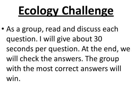 Ecology Challenge As a group, read and discuss each question. I will give about 30 seconds per question. At the end, we will check the answers. The group.