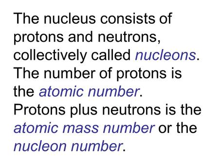 The nucleus consists of protons and neutrons, collectively called nucleons. The number of protons is the atomic number. Protons plus neutrons is the atomic.
