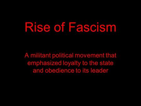 Rise of Fascism A militant political movement that emphasized loyalty to the state and obedience to its leader.