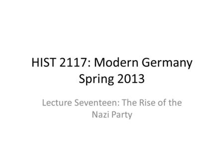 HIST 2117: Modern Germany Spring 2013 Lecture Seventeen: The Rise of the Nazi Party.