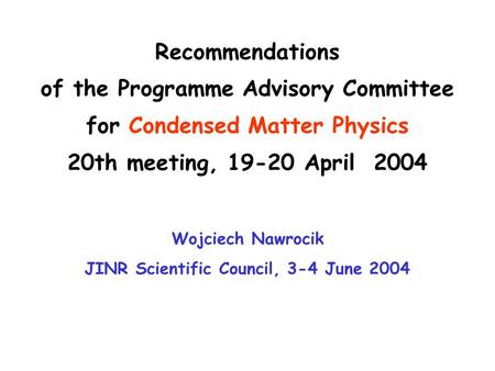 Recommendations of the Programme Advisory Committee for Condensed Matter Physics 20th meeting, 19-20 April 2004 Wojciech Nawrocik JINR Scientific Council,