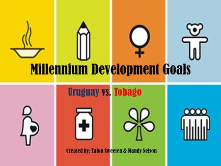 Millennium Development Goals Uruguay vs. Tobago Created by: Talon Sweeten & Mandy Nelson.
