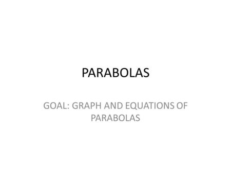 PARABOLAS GOAL: GRAPH AND EQUATIONS OF PARABOLAS.