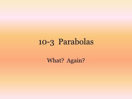 10-3 Parabolas What? Again?. Psst – hey – didn’t we see parabolas before? In section 2-8 we graphed parabolas by plotting points, because we were looking.