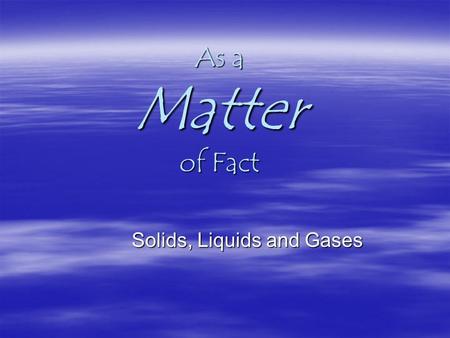 As a Matter of Fact Solids, Liquids and Gases. What’s the Matter? Matter is…