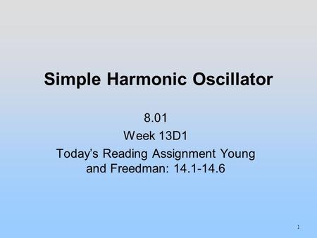 Simple Harmonic Oscillator 8.01 Week 13D1 Today’s Reading Assignment Young and Freedman: 14.1-14.6 1.