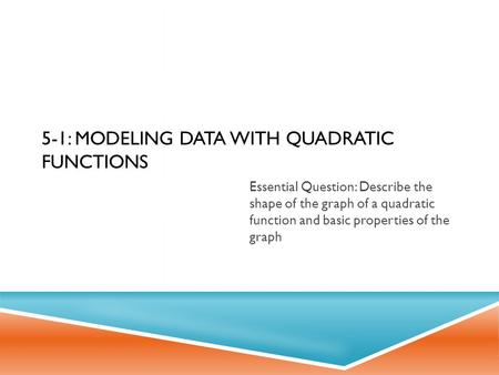 5-1: MODELING DATA WITH QUADRATIC FUNCTIONS Essential Question: Describe the shape of the graph of a quadratic function and basic properties of the graph.
