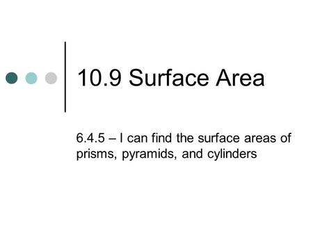 10.9 Surface Area 6.4.5 – I can find the surface areas of prisms, pyramids, and cylinders.